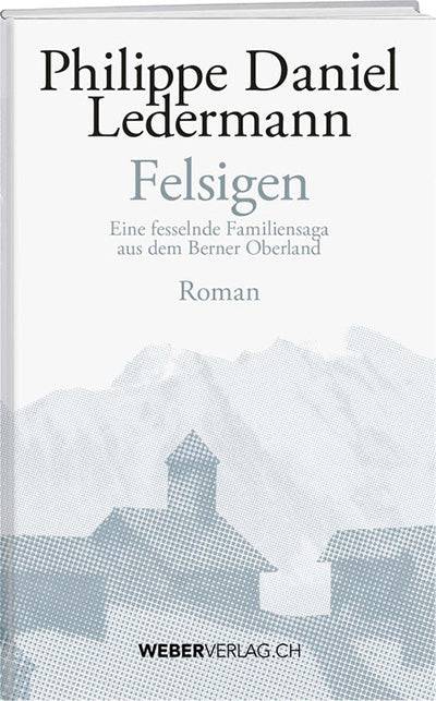 Philippe D. Ledermann: Felsigen – Eine fesselnde Familiensaga aus dem Berner Oberland - WEBER VERLAG