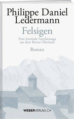 Philippe D. Ledermann: Felsigen – Eine fesselnde Familiensaga aus dem Berner Oberland - WEBER VERLAG